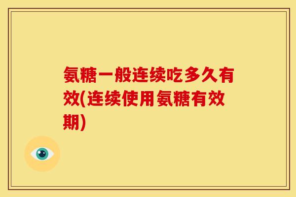 氨糖一般连续吃多久有效(连续使用氨糖有效期)
