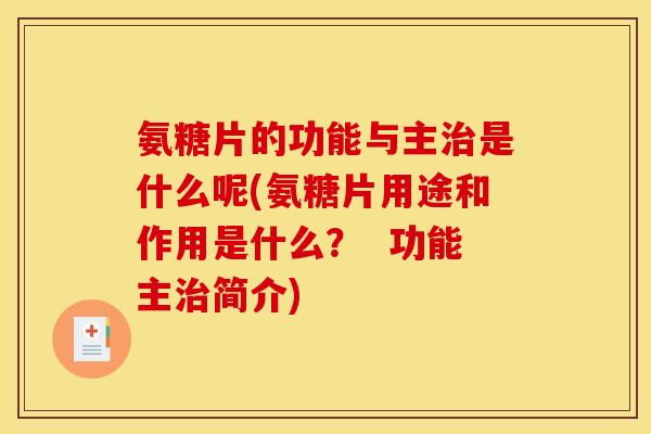 氨糖片的功能与主治是什么呢(氨糖片用途和作用是什么？  功能主治简介)