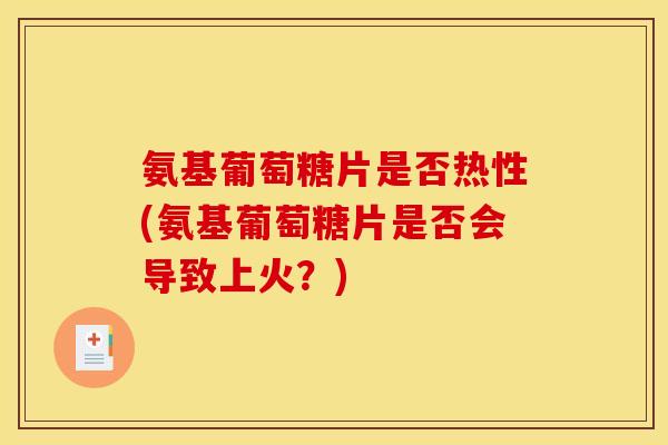 氨基葡萄糖片是否热性(氨基葡萄糖片是否会导致上火？)