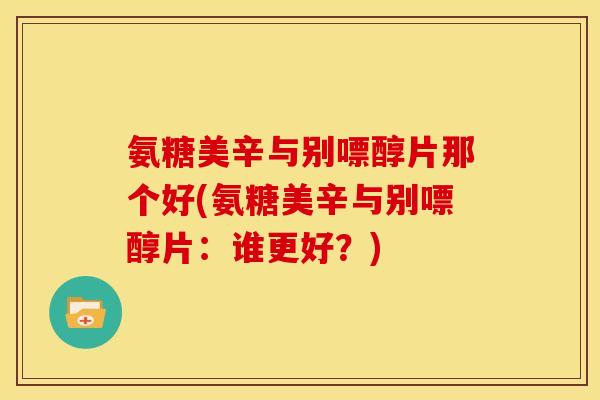 氨糖美辛与别嘌醇片那个好(氨糖美辛与别嘌醇片：谁更好？)