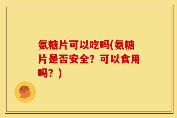 氨糖片可以吃吗(氨糖片是否安全？可以食用吗？)