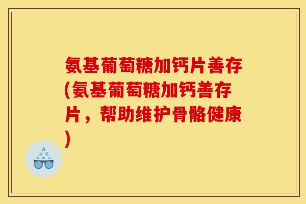氨基葡萄糖加钙片善存(氨基葡萄糖加钙善存片，帮助维护骨骼健康)