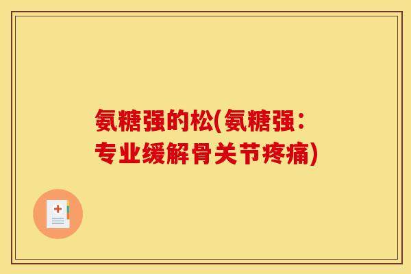 氨糖强的松(氨糖强：专业缓解骨关节疼痛)