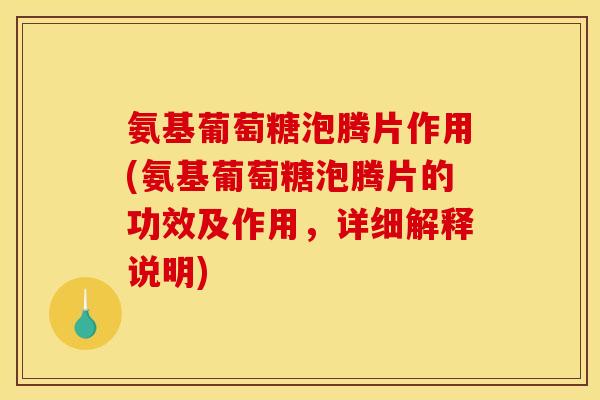 氨基葡萄糖泡腾片作用(氨基葡萄糖泡腾片的功效及作用，详细解释说明)