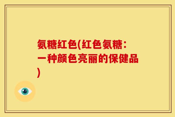 氨糖红色(红色氨糖：一种颜色亮丽的保健品)