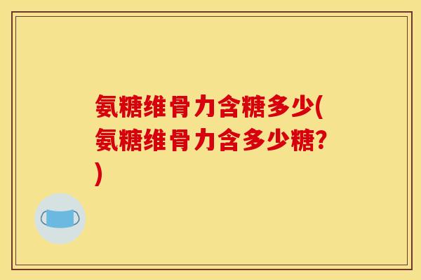 氨糖维骨力含糖多少(氨糖维骨力含多少糖？)