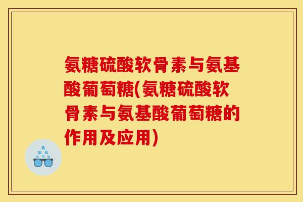 氨糖硫酸软骨素与氨基酸葡萄糖(氨糖硫酸软骨素与氨基酸葡萄糖的作用及应用)