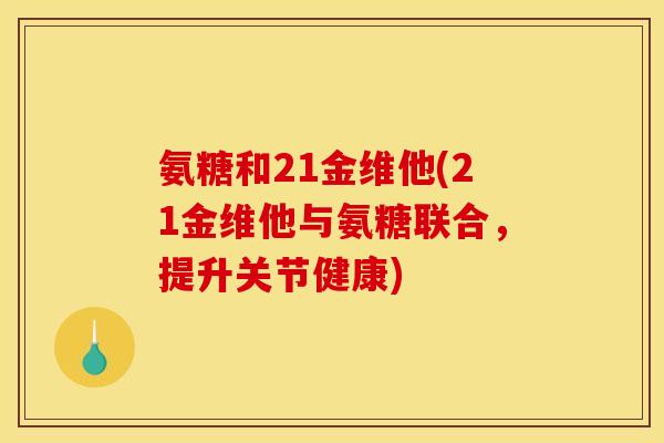 氨糖和21金维他(21金维他与氨糖联合，提升关节健康)