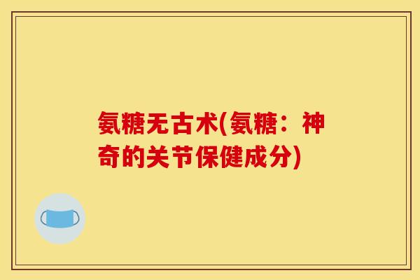 氨糖无古术(氨糖：神奇的关节保健成分)