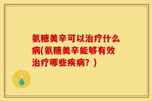 氨糖美辛可以治疗什么病(氨糖美辛能够有效治疗哪些疾病？)