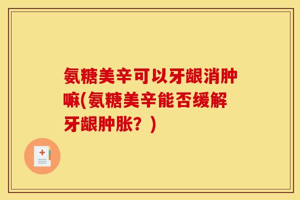 氨糖美辛可以牙龈消肿嘛(氨糖美辛能否缓解牙龈肿胀？)