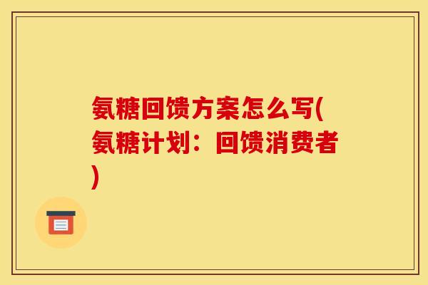 氨糖回馈方案怎么写(氨糖计划：回馈消费者)
