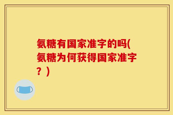 氨糖有国家准字的吗(氨糖为何获得国家准字？)