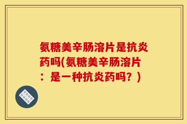 氨糖美辛肠溶片是抗炎药吗(氨糖美辛肠溶片：是一种抗炎药吗？)