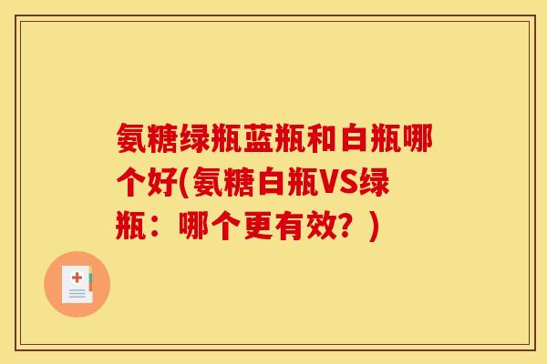 氨糖绿瓶蓝瓶和白瓶哪个好(氨糖白瓶VS绿瓶：哪个更有效？)
