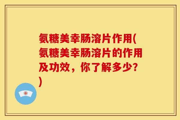 氨糖美幸肠溶片作用(氨糖美幸肠溶片的作用及功效，你了解多少？)