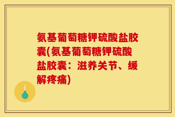氨基葡萄糖钾硫酸盐胶囊(氨基葡萄糖钾硫酸盐胶囊：滋养关节、缓解疼痛)