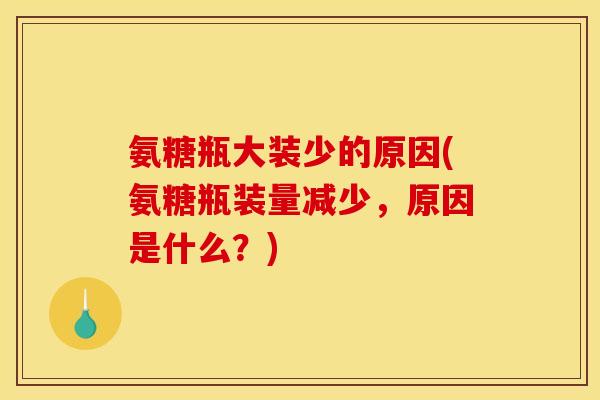 氨糖瓶大装少的原因(氨糖瓶装量减少，原因是什么？)