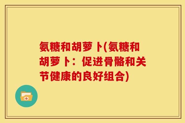 氨糖和胡萝卜(氨糖和胡萝卜：促进骨骼和关节健康的良好组合)