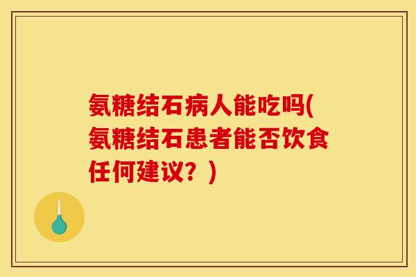 氨糖结石病人能吃吗(氨糖结石患者能否饮食任何建议？)