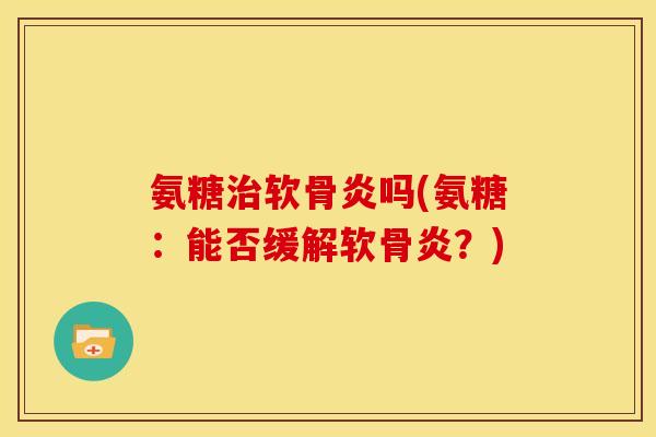 氨糖治软骨炎吗(氨糖：能否缓解软骨炎？)