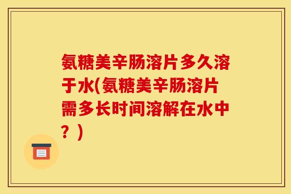 氨糖美辛肠溶片多久溶于水(氨糖美辛肠溶片需多长时间溶解在水中？)