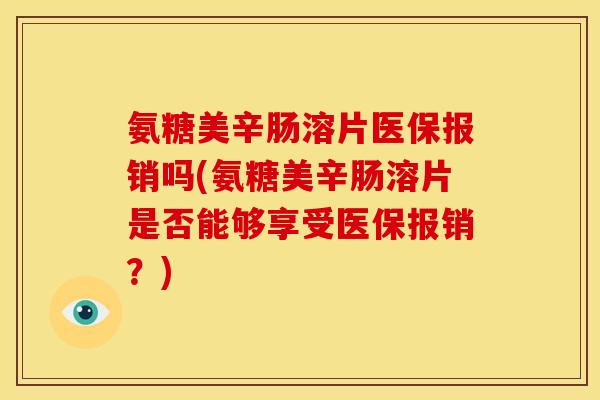 氨糖美辛肠溶片医保报销吗(氨糖美辛肠溶片是否能够享受医保报销？)