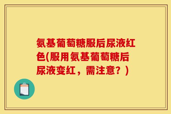 氨基葡萄糖服后尿液红色(服用氨基葡萄糖后尿液变红，需注意？)