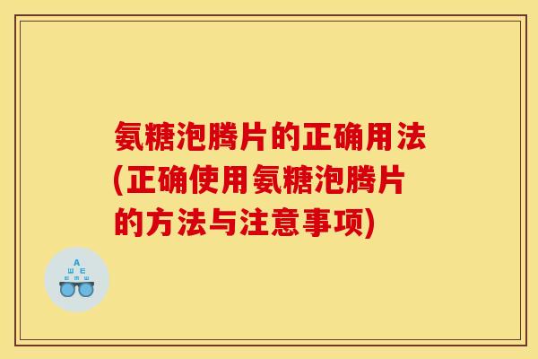 氨糖泡腾片的正确用法(正确使用氨糖泡腾片的方法与注意事项)