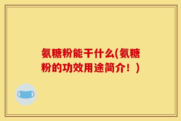 氨糖粉能干什么(氨糖粉的功效用途简介！)