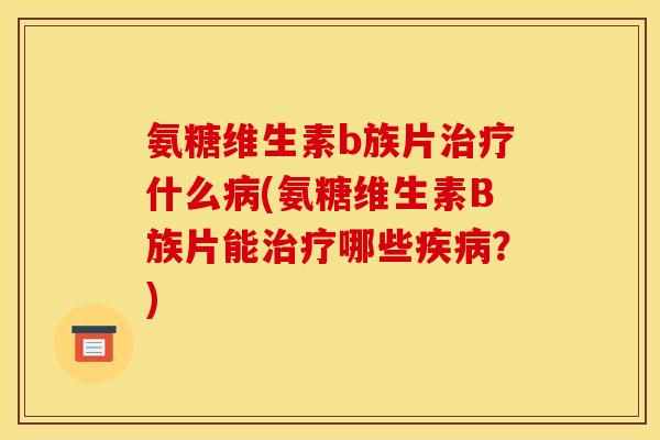 氨糖维生素b族片治疗什么病(氨糖维生素B族片能治疗哪些疾病？)