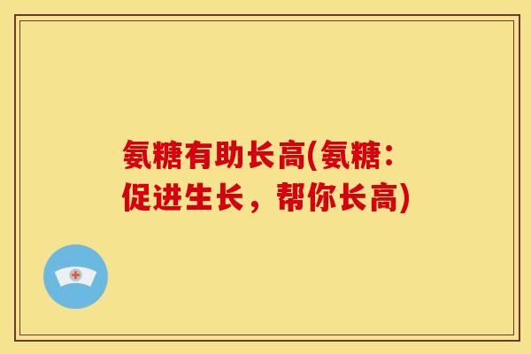 氨糖有助长高(氨糖：促进生长，帮你长高)