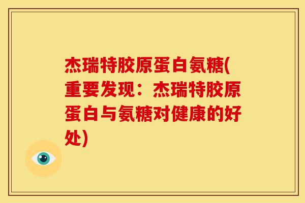 杰瑞特胶原蛋白氨糖(重要发现：杰瑞特胶原蛋白与氨糖对健康的好处)