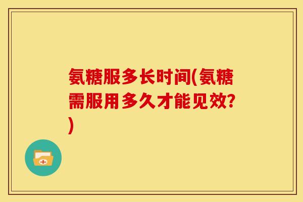 氨糖服多长时间(氨糖需服用多久才能见效？)