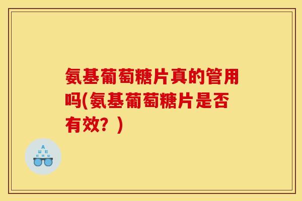 氨基葡萄糖片真的管用吗(氨基葡萄糖片是否有效？)