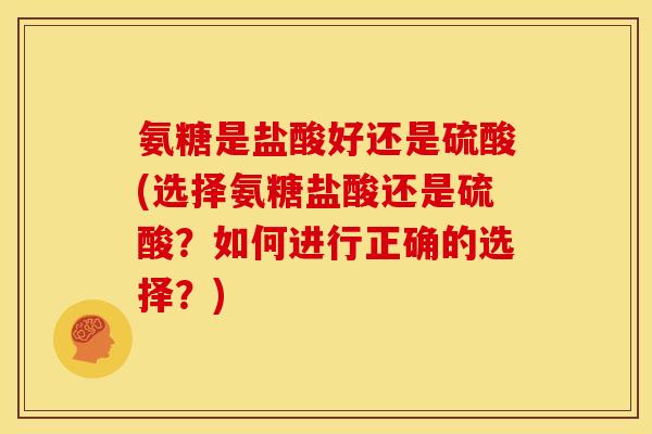氨糖是盐酸好还是硫酸(选择氨糖盐酸还是硫酸？如何进行正确的选择？)