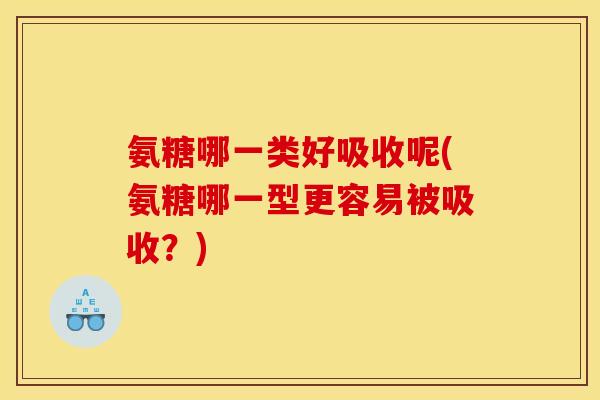 氨糖哪一类好吸收呢(氨糖哪一型更容易被吸收？)