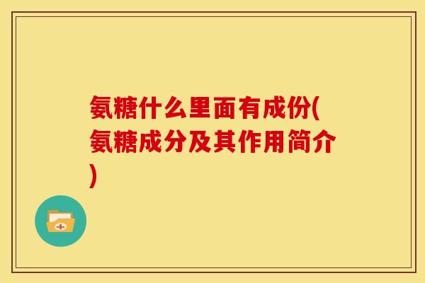 氨糖什么里面有成份(氨糖成分及其作用简介)