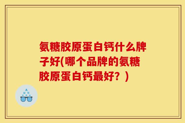 氨糖胶原蛋白钙什么牌子好(哪个品牌的氨糖胶原蛋白钙最好？)