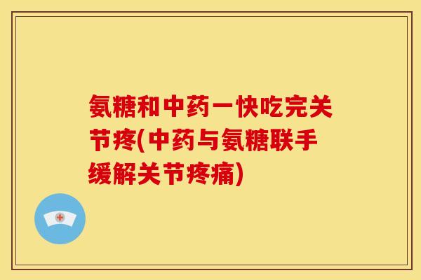 氨糖和中药一快吃完关节疼(中药与氨糖联手缓解关节疼痛)