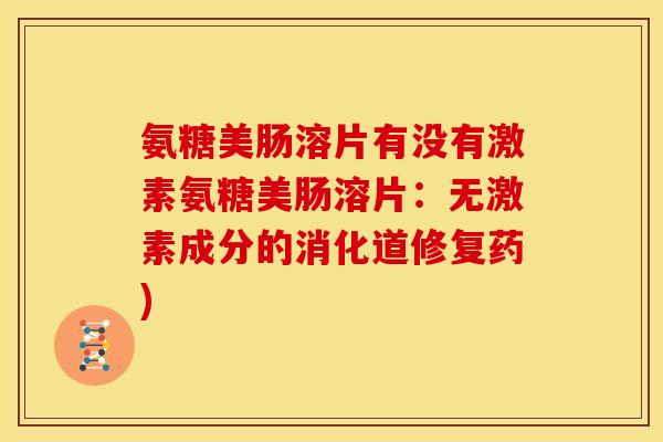 氨糖美肠溶片有没有激素氨糖美肠溶片：无激素成分的消化道修复药)