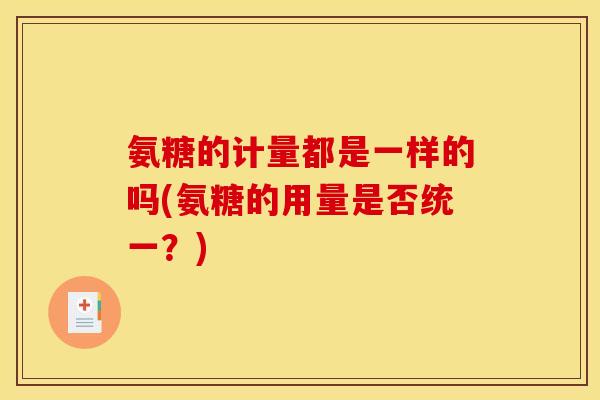 氨糖的计量都是一样的吗(氨糖的用量是否统一？)