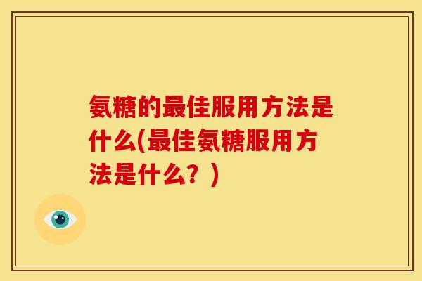 氨糖的最佳服用方法是什么(最佳氨糖服用方法是什么？)