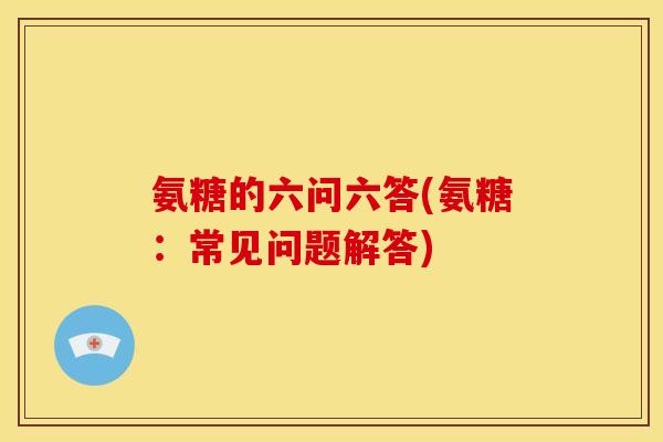 氨糖的六问六答(氨糖：常见问题解答)