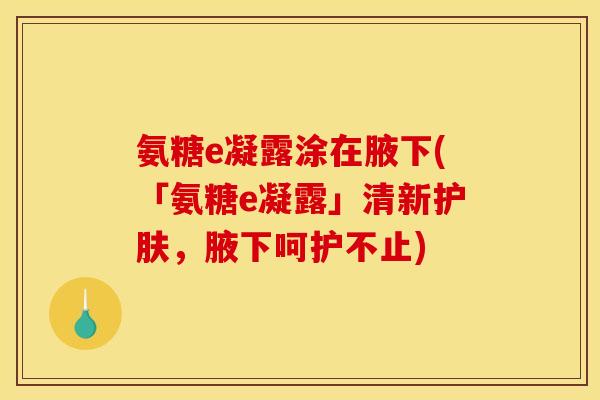 氨糖e凝露涂在腋下(「氨糖e凝露」清新护肤，腋下呵护不止)