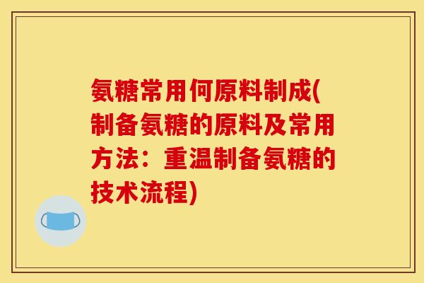 氨糖常用何原料制成(制备氨糖的原料及常用方法：重温制备氨糖的技术流程)