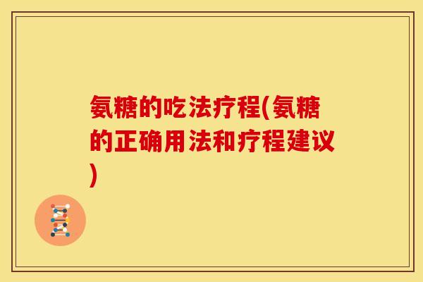 氨糖的吃法疗程(氨糖的正确用法和疗程建议)