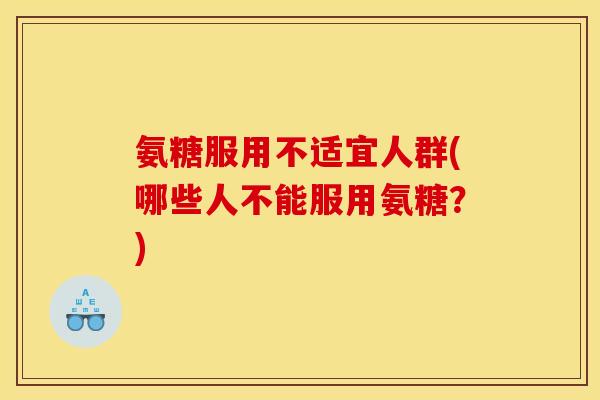 氨糖服用不适宜人群(哪些人不能服用氨糖？)