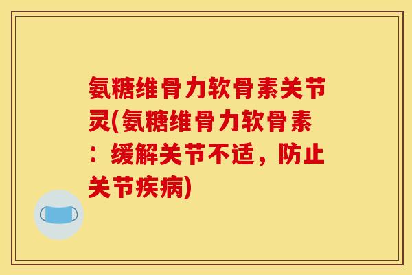 氨糖维骨力软骨素关节灵(氨糖维骨力软骨素：缓解关节不适，防止关节疾病)