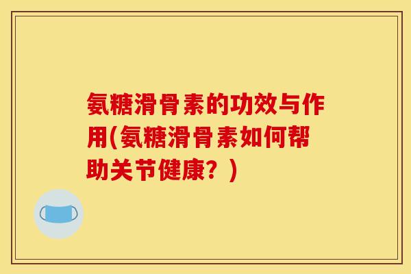 氨糖滑骨素的功效与作用(氨糖滑骨素如何帮助关节健康？)